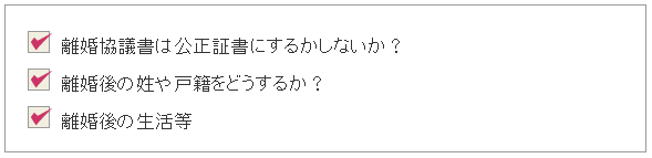 ・離婚協議書は公正証書にするしかないか?・離婚後の姓や戸籍をどうするか?・離婚後の生活等